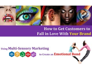 Using Multi-Sensory Marketing
to Create an Emotional Bond
How to Get Customers to
Fall in Love With Your Brand
 