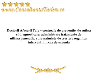Doctorii Afacerii Tale C controale de preventie, de rutina
si diagnosticare, administrare tratamente de
utlima generatie, cure naturiste de crestere organica,
interventii in caz de urgenta
 