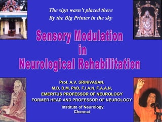 The sign wasn’t placed there
      By the Big Printer in the sky




           Prof. A.V. SRINIVASAN.
           Prof. A.V. SRINIVASAN.
       M.D, D.M, PhD, F.I.A.N, F.A.A.N,
        M.D, D.M, PhD, F.I.A.N, F.A.A.N,
   EMERITUS PROFESSOR OF NEUROLOGY
   EMERITUS PROFESSOR OF NEUROLOGY
FORMER HEAD AND PROFESSOR OF NEUROLOGY
FORMER HEAD AND PROFESSOR OF NEUROLOGY
           Institute of Neurology
                  Chennai
                  Chennai
 