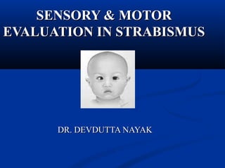 SENSORY & MOTORSENSORY & MOTOR
EVALUATION IN STRABISMUSEVALUATION IN STRABISMUS
DR. DEVDUTTA NAYAKDR. DEVDUTTA NAYAK
 
