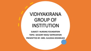 VIDHYAKIRANA
GROUP OF
INSTITUTION
SUBJECT- NURSING FOUNDATION
TOPIC- SECSORY NEED/ DEPRIVATION
PRESENTTED BY- MRS. SULEKHA DESHMUKH
 