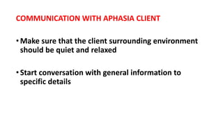 COMMUNICATION WITH APHASIA CLIENT
•Make sure that the client surrounding environment
should be quiet and relaxed
•Start conversation with general information to
specific details
 