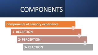 COMPONENTS
Components of sensory experience
1- RECEPTION
2- PERCEPTION
3- REACTION
 