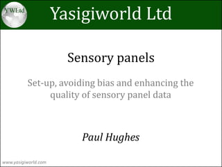 Yasigiworld Ltd
www.yasigiworld.com
Paul Hughes
Sensory panels
Set-up, avoiding bias and enhancing the
quality of sensory panel data
 