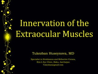 Innervation of the
Extraocular Muscles
Tukezban Huseynova, MD
Specialist in Strabismus and Refractive Cornea,
Briz-L Eye Clinic, Baku, Azerbaijan
Tukezban@gmail.com
 