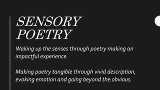 SENSORY
POETRY
Waking up the senses through poetry making an
impactful experience.
Making poetry tangible through vivid description,
evoking emotion and going beyond the obvious.
 