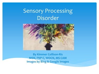 Sensory Processing
Disorder
By Kimmer Collison-Ris
MSN, FNP-C, WOCN, MS CAM
Images by Bing & Google Images
 