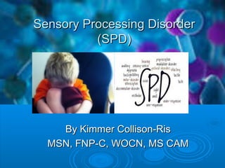 Sensory Processing DisorderSensory Processing Disorder
(SPD)(SPD)
By Kimmer Collison-RisBy Kimmer Collison-Ris
MSN, FNP-C, WOCN, MS CAMMSN, FNP-C, WOCN, MS CAM
 