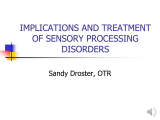 IMPLICATIONS AND TREATMENT
  OF SENSORY PROCESSING
         DISORDERS

     Sandy Droster, OTR
 