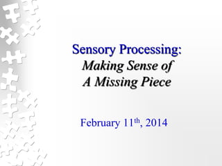 Sensory Processing:
Making Sense of
A Missing Piece
February 11th, 2014

 