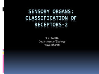 SENSORY ORGANS:
CLASSIFICATION OF
RECEPTORS-2
S.K. SAIKIA
Department of Zoology
Visva-Bharati
 