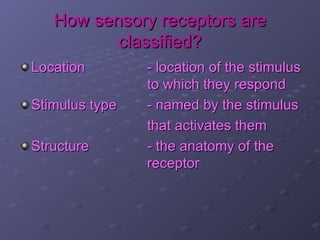 How sensory receptors are
          classified?
Location        - location of the stimulus
                to which they respond
Stimulus type   - named by the stimulus
                that activates them
Structure       - the anatomy of the
                receptor
 