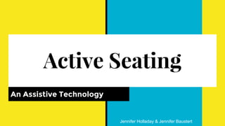 Active Seating
An Assistive Technology
Jennifer Holladay & Jennifer Baustert
 