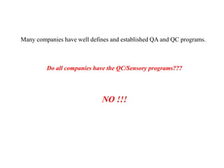 Many companies have well defines and established QA and QC programs.
Do all companies have the QC/Sensory programs???
NO !!!
 