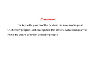 Conclusion
The key to the growth of this field and the success of in-plant
QC/Sensory programs is the recognition that sensory evaluation has a vital
role in the quality control of consumer products
 