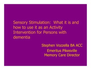 Sensory Stimulation: What it is and
how to use it as an Activity
Intervention for Persons with
dementia
               Stephen Vozzella BA ACC
                  Emeritus Pikesville
                Memory Care Director
 
