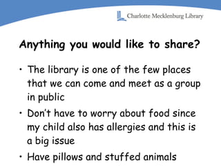 Anything you would like to share? The library is one of the few places that we can come and meet as a group in public Don’t have to worry about food since my child also has allergies and this is a big issue Have pillows and stuffed animals 