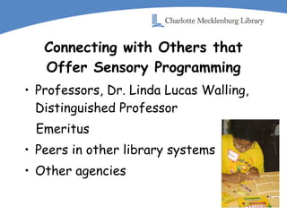 Connecting with Others that Offer Sensory Programming Professors, Dr. Linda Lucas Walling,  Distinguished Professor  Emeritus Peers in other library systems Other agencies 