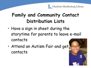 Family and Community Contact Distribution Lists Have a sign in sheet during the storytime for parents to leave e-mail contacts Attend an Autism Fair and get contacts 