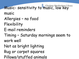 Music- sensitivity to music, low key  music Allergies – no food Flexibility E-mail reminders Timing – Saturday mornings seem to  work well Not as bright lighting Rug or carpet squares Pillows/stuffed animals 