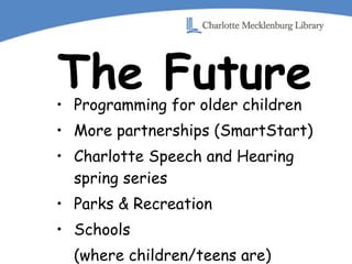 The Future Programming for older children More partnerships (SmartStart) Charlotte Speech and Hearing spring series Parks & Recreation Schools  (where children/teens are) 