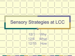 Sensory Strategies at LCC 12/1  Why 12/8  What 12/15  How 