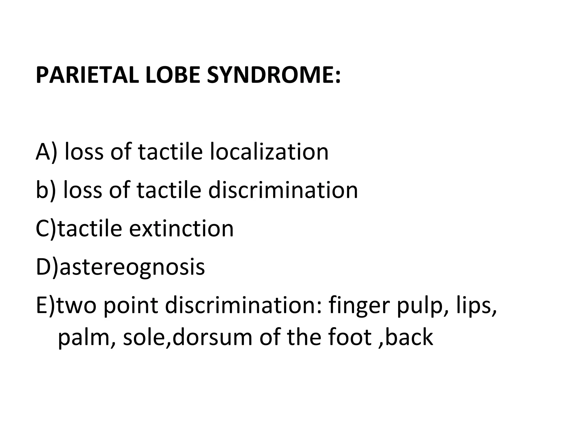 PARIETAL LOBE SYNDROME:
A) loss of tactile localization
b) loss of tactile discrimination
C)tactile extinction
D)astereognosis
E)two point discrimination: finger pulp, lips,
palm, sole,dorsum of the foot ,back
 