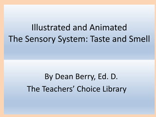 Illustrated and Animated
The Sensory System: Taste and Smell
By Dean Berry, Ed. D.
The Teachers’ Choice Library
 