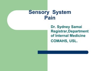 Sensory System
Pain
Dr. Sydney Samai
Registrar,Department
of Internal Medicine
COMAHS, USL.
 