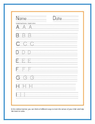 In the similar manner you can think of different ways to train the senses of your child and help
him learn to write.
 