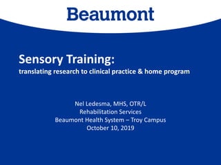 Sensory Training:
translating research to clinical practice & home program
Nel Ledesma, MHS, OTR/L
Rehabilitation Services
Beaumont Health System – Troy Campus
October 10, 2019
 