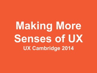 Making More 
Senses of UX 
UX Cambridge 2014 
 