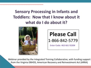 Sensory Processing in Infants and
    Toddlers: Now that I know about it
          what do I do about it?

                                       Please Call
                                      1-866-842-5779
                                        Enter Code: 463 661 9330#




Webinar provided by the Integrated Training Collaborative, with funding support
 from the Virginia DBHDS, American Recovery and Reinvestment Act (ARRA)
 