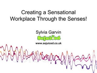 Sylvia Garvin
www.sejuiced.co.uk
Creating a Sensational
Workplace Through the Senses!
 