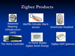 Zigbee Products


     Advanced       AlertMe Intruder Alarm
     Metering               service        SmartCode Deadbolt
   Infrastructure
       (AMI)



The Home Controller      In-home display  ZigBee-GSM gateway
                      Zigbee Smart Energy
 