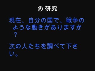⑤ 研究 現在、自分の国で、戦争のような動きがありますか？ 次の人たちを調べて下さい。 