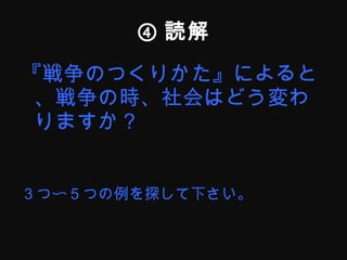 ④ 読解 『戦争のつくりかた』によると、戦争の時、社会はどう変わりますか？ ３つ〜５つの例を探して下さい。 