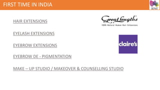 FIRST TIME IN INDIA
HAIR EXTENSIONS
EYELASH EXTENSIONS
EYEBROW EXTENSIONS
EYEBROW DE - PIGMENTATION
MAKE – UP STUDIO / MAKEOVER & COUNSELLING STUDIO
 