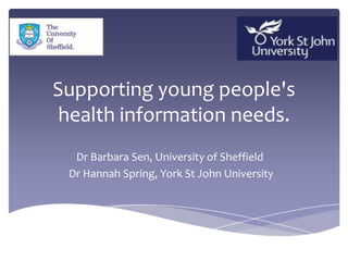 Supporting young people's
health information needs.
Dr Barbara Sen, University of Sheffield
Dr Hannah Spring, York St John University
 