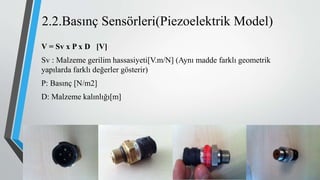 2.2.Basınç Sensörleri(Piezoelektrik Model)
V = Sv x P x D [V]
Sv : Malzeme gerilim hassasiyeti[V.m/N] (Aynı madde farklı geometrik
yapılarda farklı değerler gösterir)
P: Basınç [N/m2]
D: Malzeme kalınlığı[m]
 