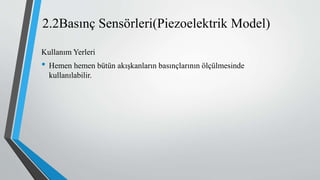 2.2Basınç Sensörleri(Piezoelektrik Model)
Kullanım Yerleri
• Hemen hemen bütün akışkanların basınçlarının ölçülmesinde
kullanılabilir.
 