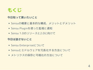 もくじ
今日知って貰いたいこと
Sensuの概要と基本的な構成、メリットとデメリット
Sensu Pluginを使った監視と通知
Sensu 1.0のリリースと2.0に向けて
今日は話さないこと
Sensu Enterpriseについて
Sensuとミドルウェアを冗長化する方法について
メトリクスの保存と可視化の方法について
4
 