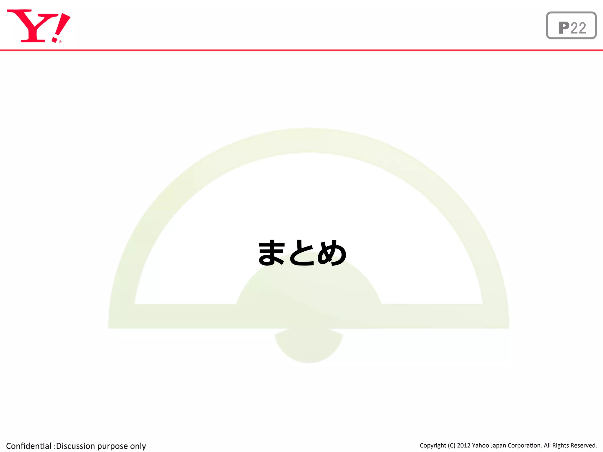 Confiden'al 
:Discussion 
purpose 
only 
P22 
Copyright 
(C) 
2012 
Yahoo 
Japan 
Corpora'on. 
All 
Rights 
Reserved. 
まとめ 
 