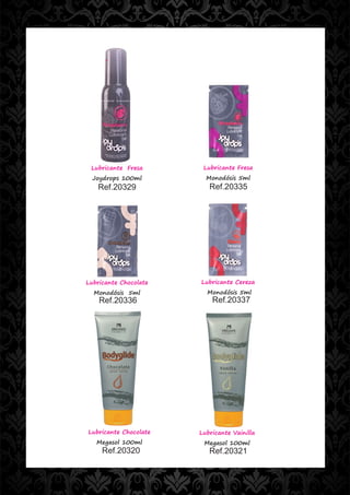 Lubricante Fresa       Lubricante Fresa
  Joydrops 100ml         Monodósis 5ml
   Ref.20329              Ref.20335




Lubricante Chocolate   Lubricante Cereza
  Monodósis 5ml          Monodósis 5ml
    Ref.20336              Ref.20337




Lubricante Chocolate   Lubricante Vainilla
   Megasol 100ml        Megasol 100ml
     Ref.20320            Ref.20321
 