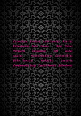 Cosmetica     Erotica    Lubricantes      Aceites
Estimuladores Balas Fundas          Bolas Chinas
Vibradores     Consoladores       Kits      Anillos
Anales        Masturbadores        Comestibles
Baño     Sensual        Muñec@s          Lenceria
Complementos Sexys Control Remoto Estimulantes
 