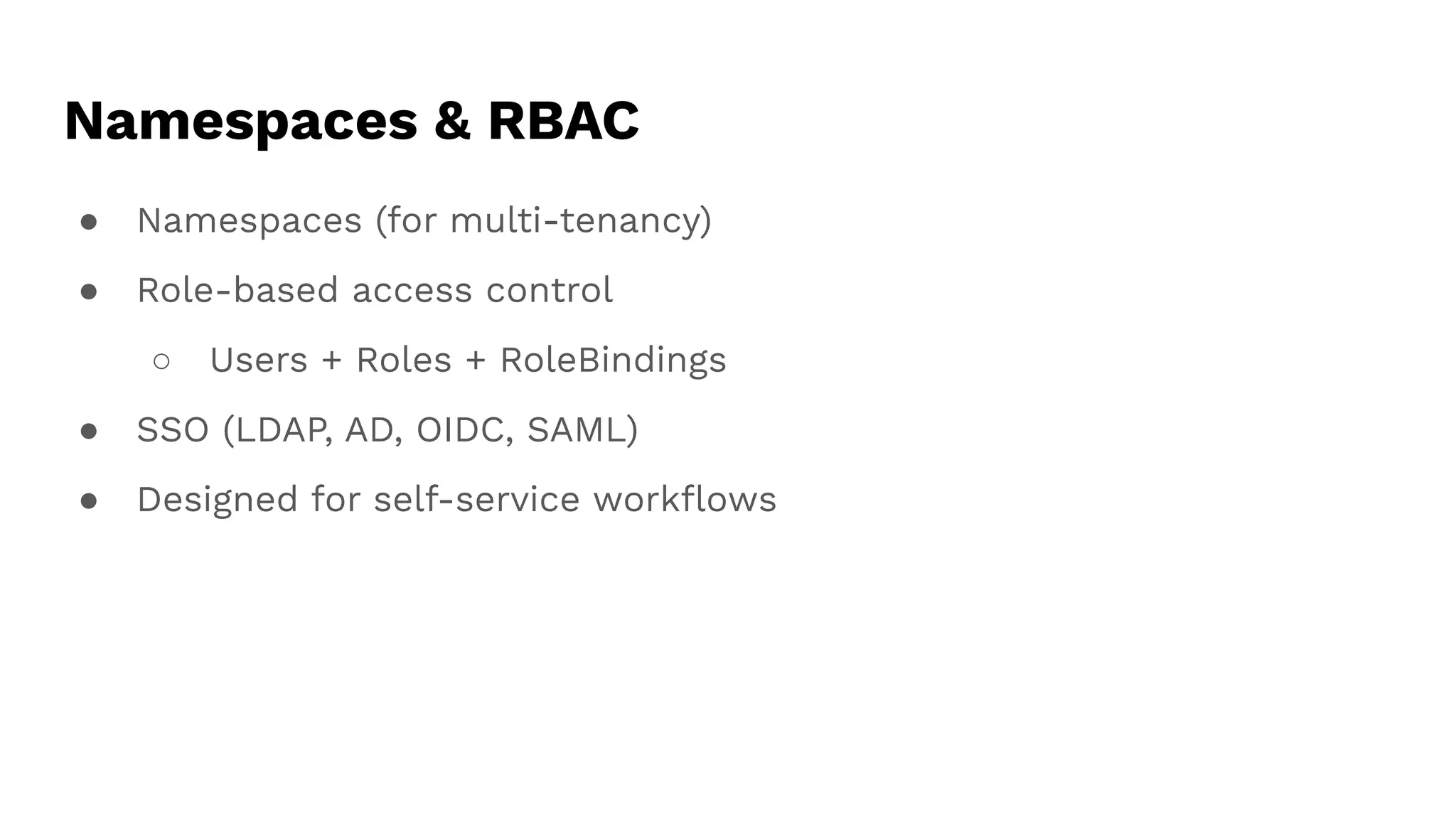 Namespaces & RBAC
● Namespaces (for multi-tenancy)
● Role-based access control
○ Users + Roles + RoleBindings
● SSO (LDAP, AD, OIDC, SAML)
● Designed for self-service workﬂows
 