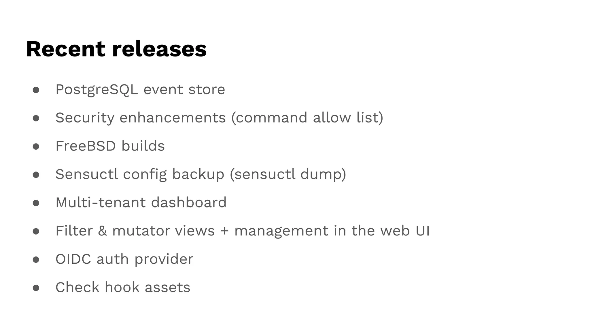 Recent releases
● PostgreSQL event store
● Security enhancements (command allow list)
● FreeBSD builds
● Sensuctl conﬁg backup (sensuctl dump)
● Multi-tenant dashboard
● Filter & mutator views + management in the web UI
● OIDC auth provider
● Check hook assets
 