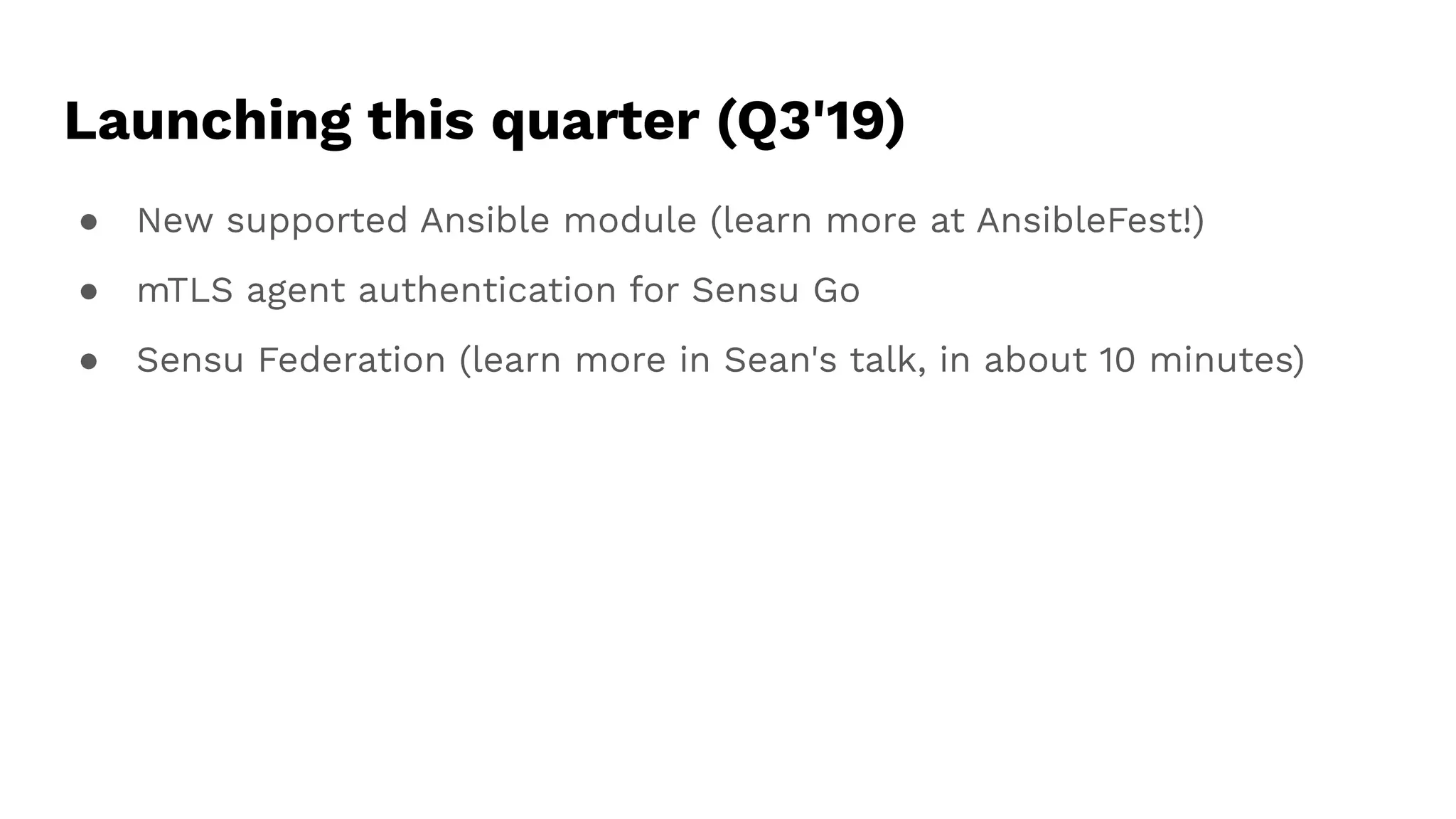 Launching this quarter (Q3'19)
● New supported Ansible module (learn more at AnsibleFest!)
● mTLS agent authentication for Sensu Go
● Sensu Federation (learn more in Sean's talk, in about 10 minutes)
 