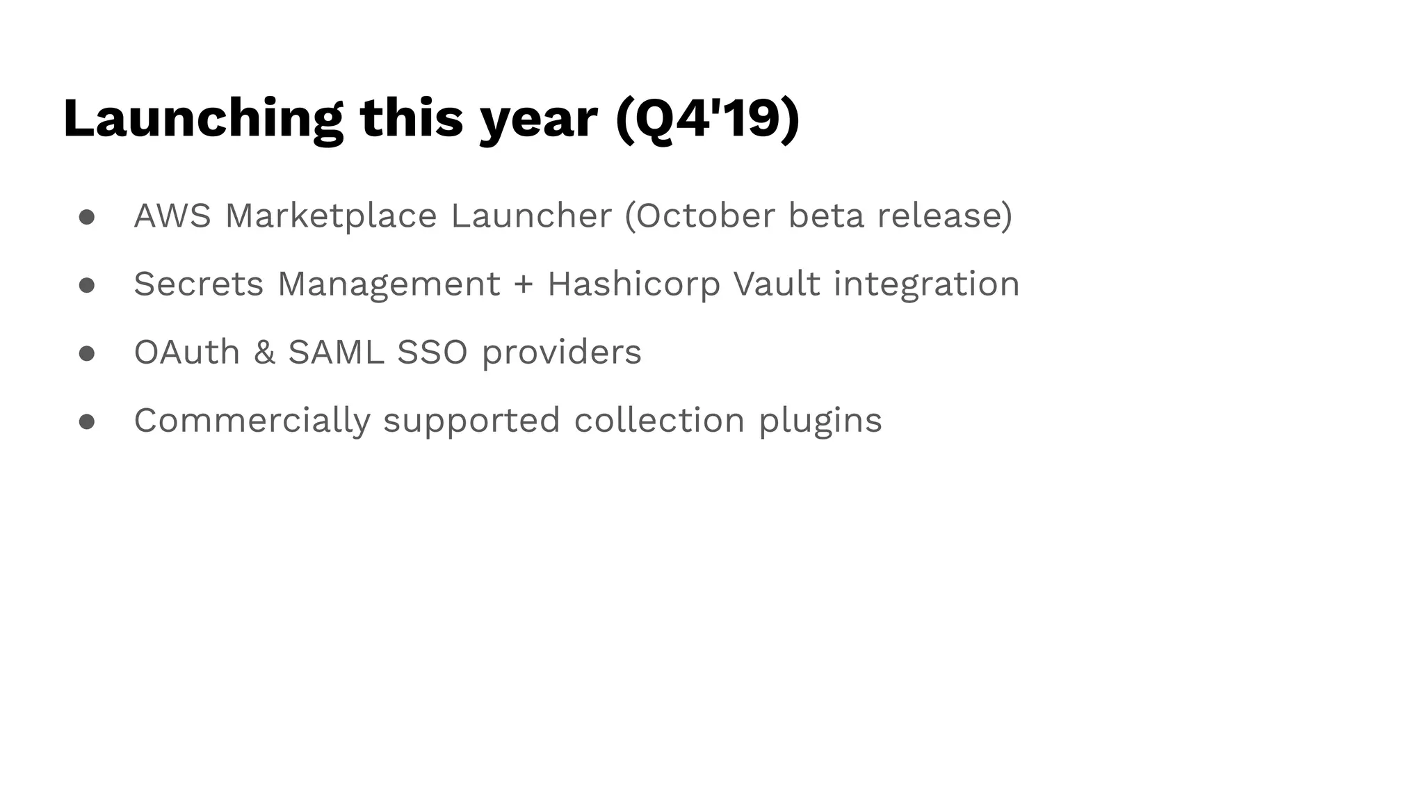 Launching this year (Q4'19)
● AWS Marketplace Launcher (October beta release)
● Secrets Management + Hashicorp Vault integration
● OAuth & SAML SSO providers
● Commercially supported collection plugins
 