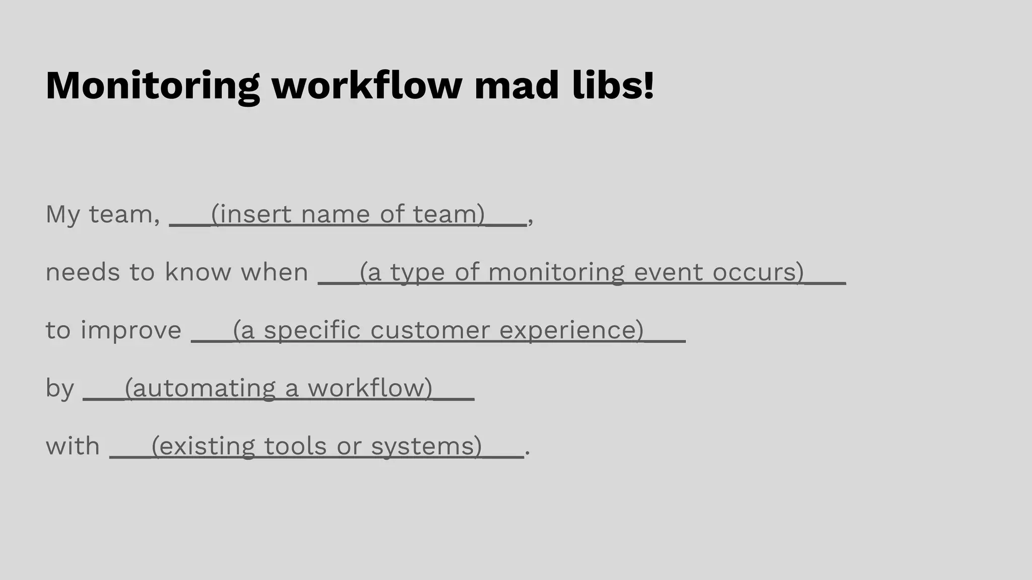 Monitoring workﬂow mad libs!
My team, ___(insert name of team)___,
needs to know when ___(a type of monitoring event occurs)___
to improve ___(a speciﬁc customer experience)___
by ___(automating a workﬂow)___
with ___(existing tools or systems)___.
 